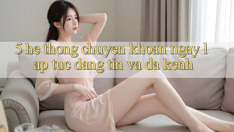 5. Hệ Thống Chuyển khoản Ngay lập tức, Đáng tin Và Đa Kênh
