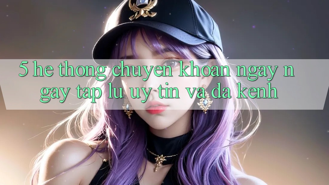 5. Hệ Thống Chuyển khoản Ngay ngay tắp lự, Uy tín Và Đa Kênh