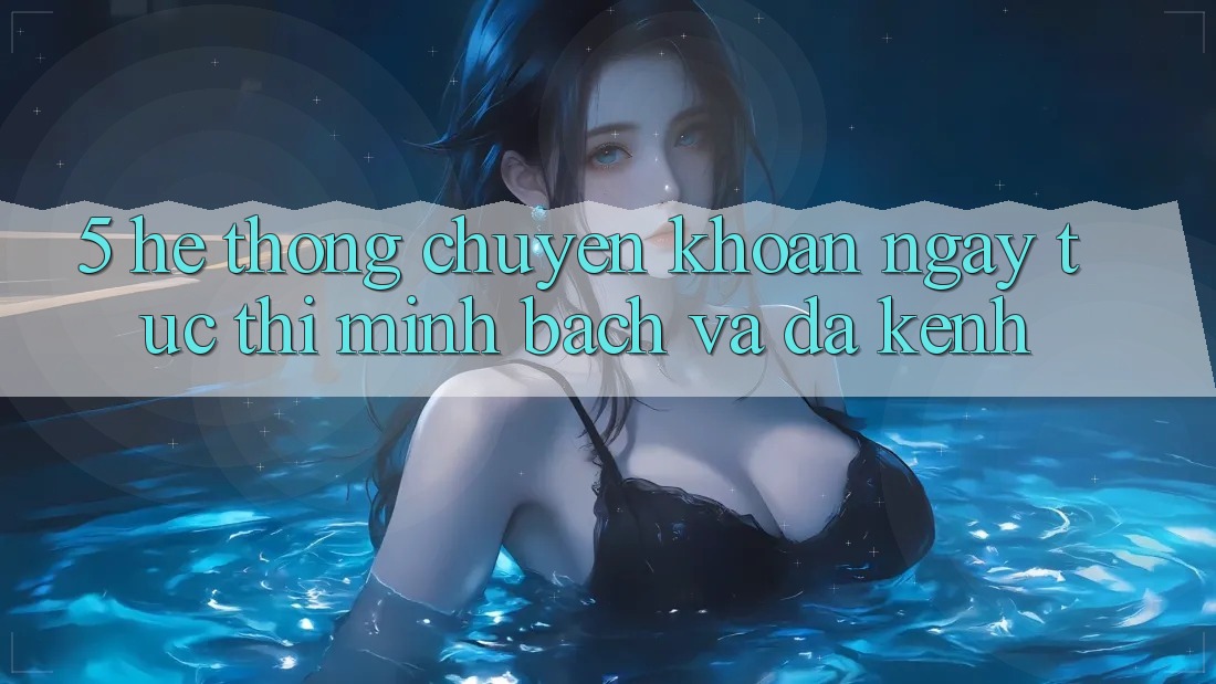 5. Hệ Thống Chuyển khoản Ngay tức thì, Minh Bạch Và Đa Kênh 5. Hệ Thống Chuyển khoản Ngay tức thì, Minh Bạch Và Đa Kênh
