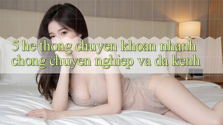 5. Hệ Thống Chuyển khoản Nhanh Chóng, Chuyên nghiệp Và Đa Kênh 5. Hệ Thống Chuyển khoản Nhanh Chóng, Chuyên nghiệp Và Đa Kênh