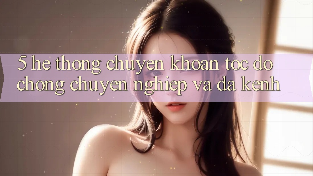 5. Hệ Thống Chuyển khoản Tốc độ Chóng, Chuyên nghiệp Và Đa Kênh
