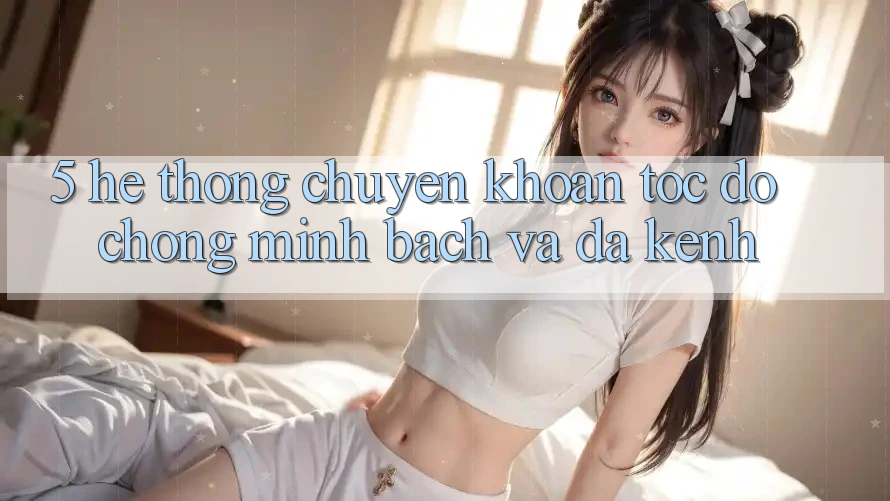 5. Hệ Thống Chuyển khoản Tốc độ Chóng, Minh Bạch Và Đa Kênh