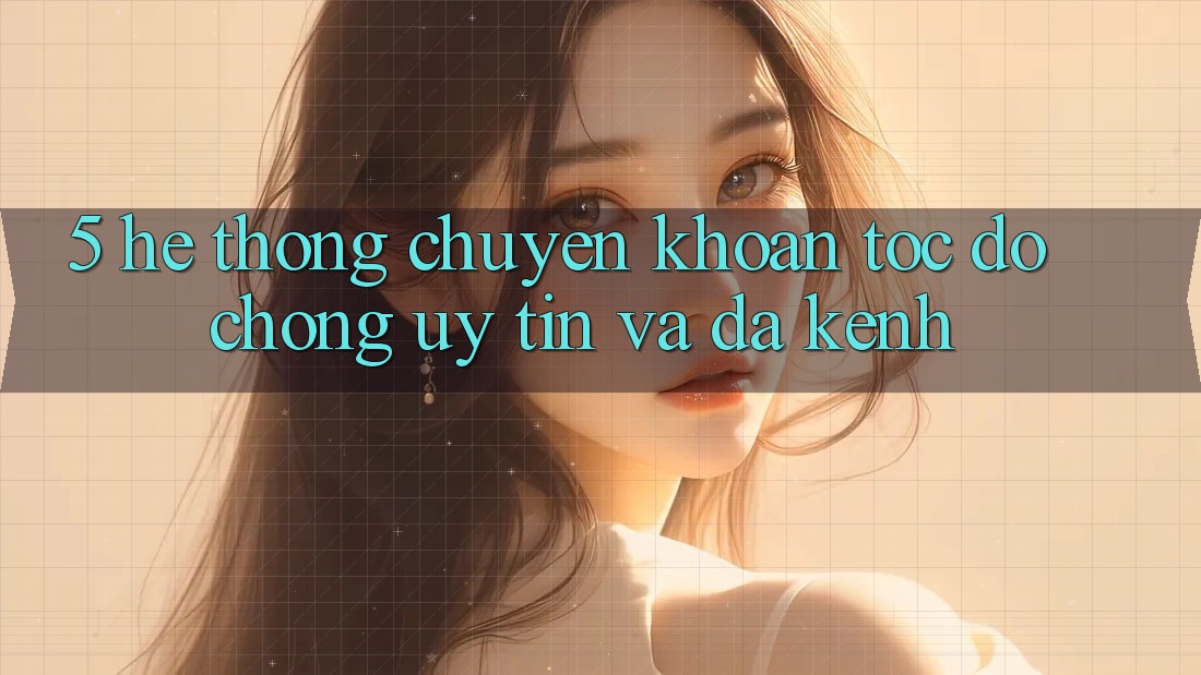 5. Hệ Thống Chuyển khoản Tốc độ Chóng, Uy tín Và Đa Kênh