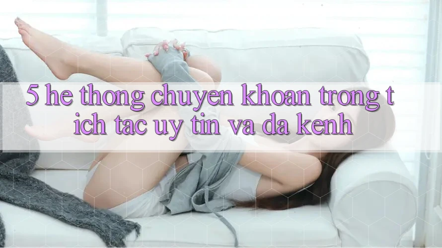 5. Hệ Thống Chuyển khoản Trong tích tắc, Uy tín Và Đa Kênh 5. Hệ Thống Chuyển khoản Trong tích tắc, Uy tín Và Đa Kênh