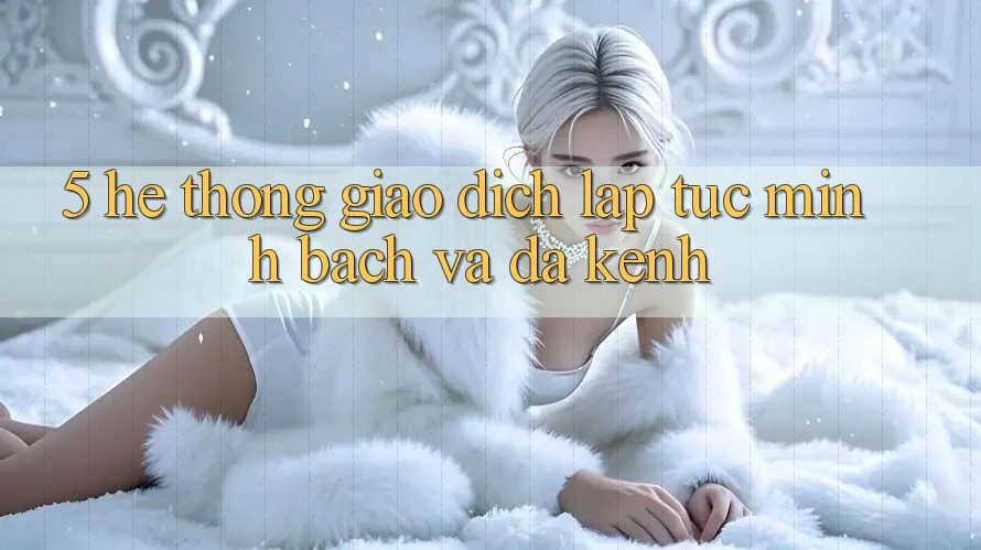 5. Hệ Thống Giao Dịch Lập tức, Minh Bạch Và Đa Kênh