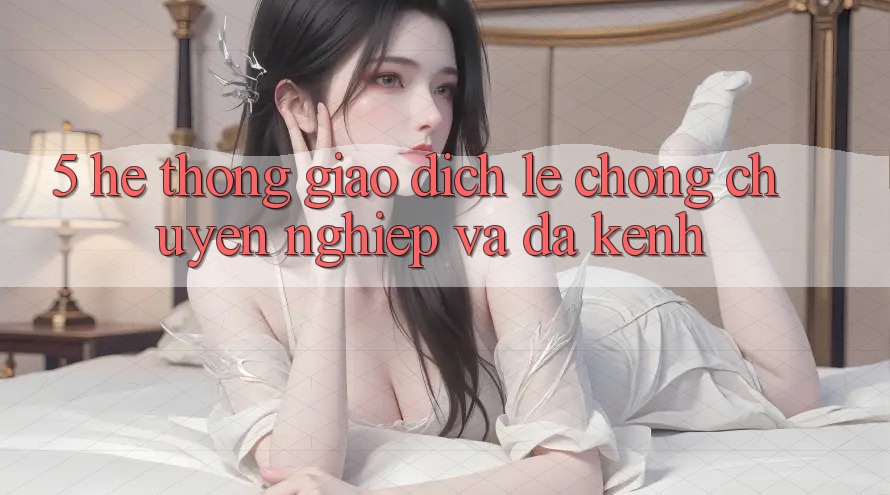 5. Hệ Thống Giao Dịch Lẹ Chóng, Chuyên nghiệp Và Đa Kênh