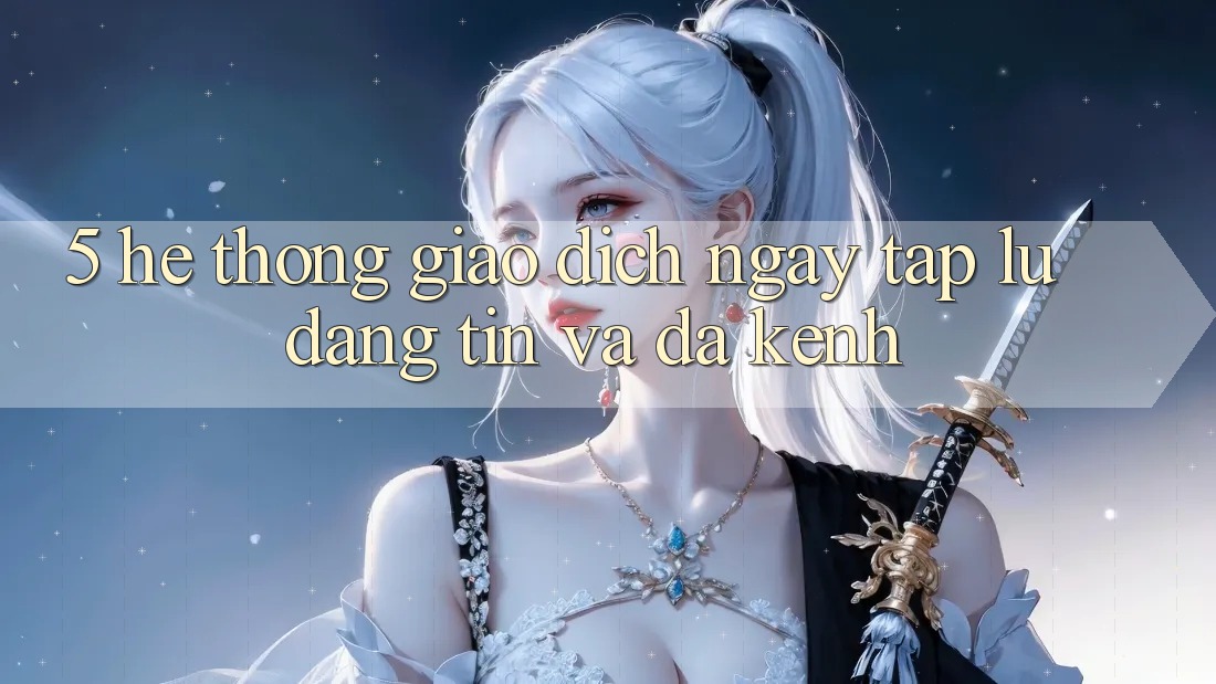 5. Hệ Thống Giao dịch Ngay tắp lự, Đáng tin Và Đa Kênh 5. Hệ Thống Giao dịch Ngay tắp lự, Đáng tin Và Đa Kênh