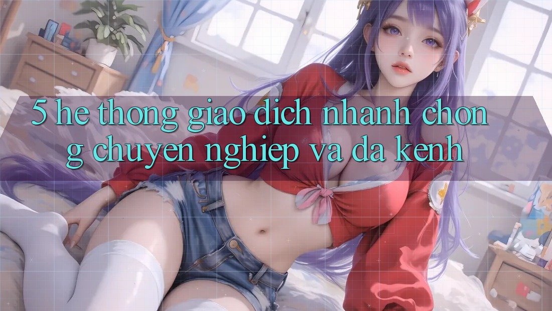 5. Hệ Thống Giao Dịch Nhanh Chóng, Chuyên nghiệp Và Đa Kênh 5. Hệ Thống Giao Dịch Nhanh Chóng, Chuyên nghiệp Và Đa Kênh