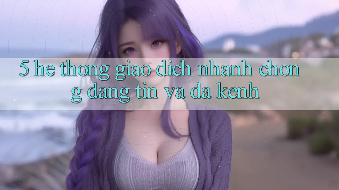 5. Hệ Thống Giao Dịch Nhanh Chóng, Đáng tin Và Đa Kênh 5. Hệ Thống Giao Dịch Nhanh Chóng, Đáng tin Và Đa Kênh