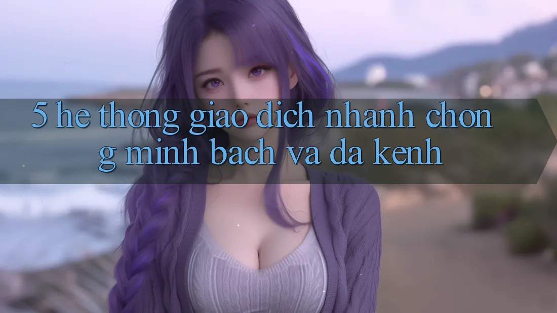 5. Hệ Thống Giao dịch Nhanh chóng, Minh Bạch Và Đa Kênh 5. Hệ Thống Giao dịch Nhanh chóng, Minh Bạch Và Đa Kênh
