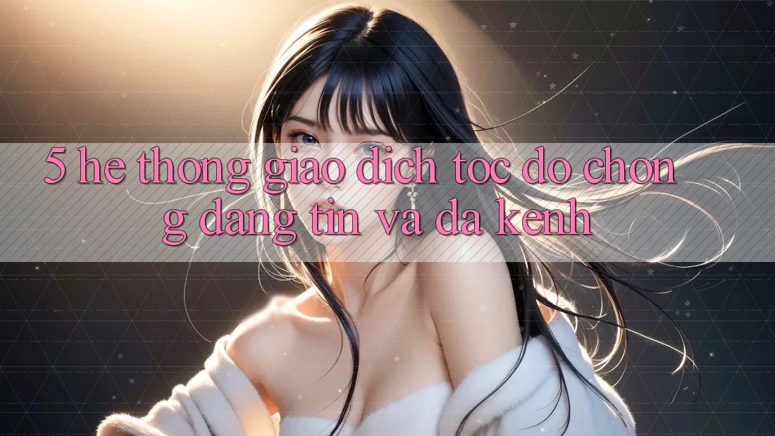 5. Hệ Thống Giao Dịch Tốc độ Chóng, Đáng tin Và Đa Kênh 5. Hệ Thống Giao Dịch Tốc độ Chóng, Đáng tin Và Đa Kênh