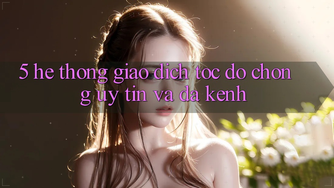 5. Hệ thống Giao Dịch Tốc độ Chóng, Uy tín Và Đa Kênh 5. Hệ thống Giao Dịch Tốc độ Chóng, Uy tín Và Đa Kênh