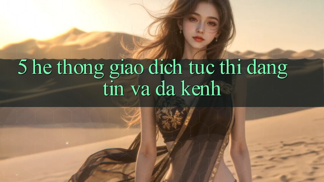 5. Hệ Thống Giao Dịch Tức thì, Đáng tin Và Đa Kênh