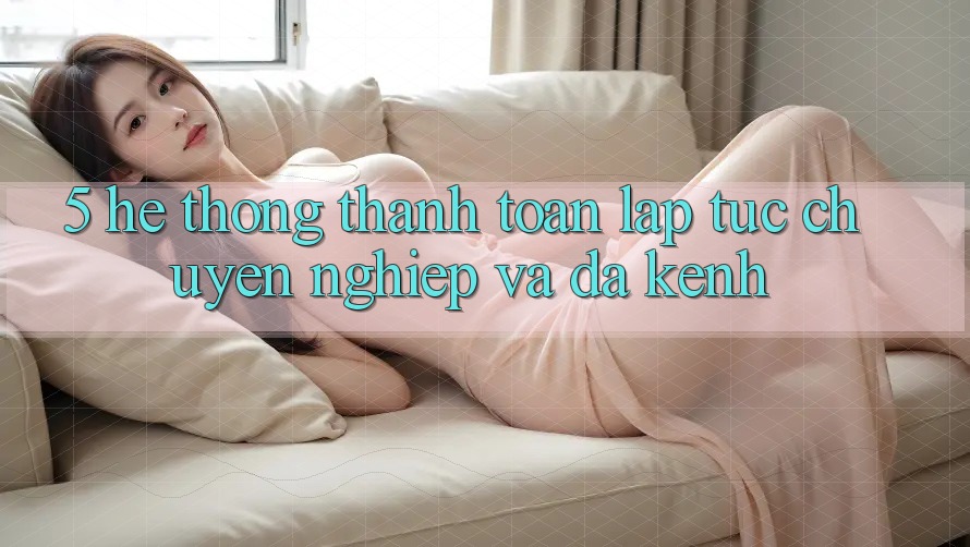 5. Hệ Thống Thanh toán Lập tức, Chuyên nghiệp Và Đa Kênh