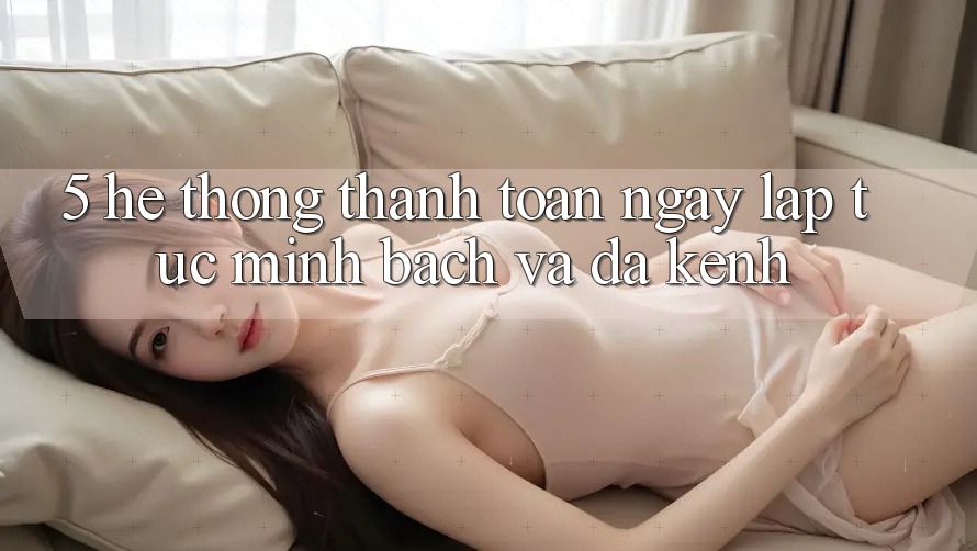 5. Hệ Thống Thanh toán Ngay lập tức, Minh Bạch Và Đa Kênh
