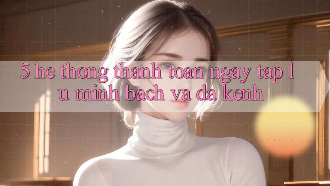 5. Hệ Thống Thanh toán Ngay tắp lự, Minh Bạch Và Đa Kênh 5. Hệ Thống Thanh toán Ngay tắp lự, Minh Bạch Và Đa Kênh