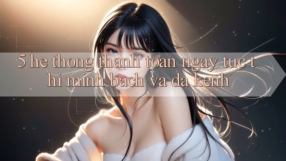 5. Hệ Thống Thanh toán Ngay tức thì, Minh Bạch Và Đa Kênh 5. Hệ Thống Thanh toán Ngay tức thì, Minh Bạch Và Đa Kênh