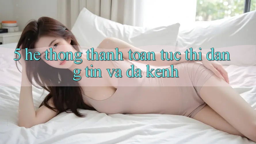 5. Hệ Thống Thanh toán Tức thì, Đáng tin Và Đa Kênh