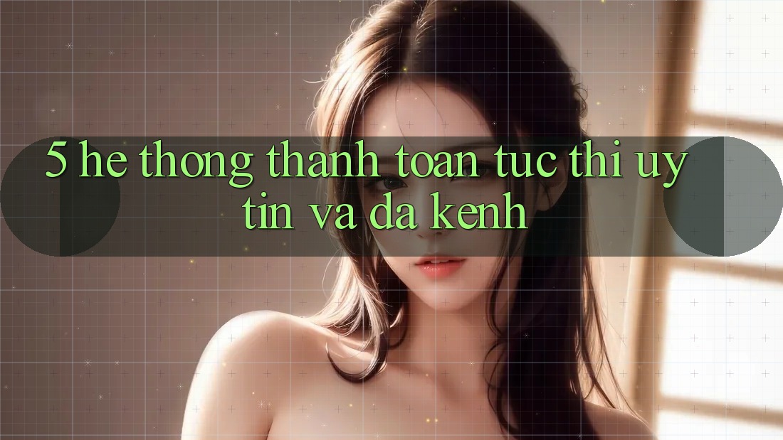 5. Hệ Thống Thanh toán Tức thì, Uy tín Và Đa Kênh 5. Hệ Thống Thanh toán Tức thì, Uy tín Và Đa Kênh