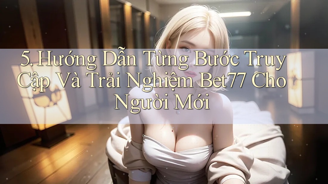 5. Hướng Dẫn Từng Bước Truy Cập Và Trải Nghiệm Bet77 Cho Người Mới 5. Hướng Dẫn Từng Bước Truy Cập Và Trải Nghiệm Bet77 Cho Người Mới