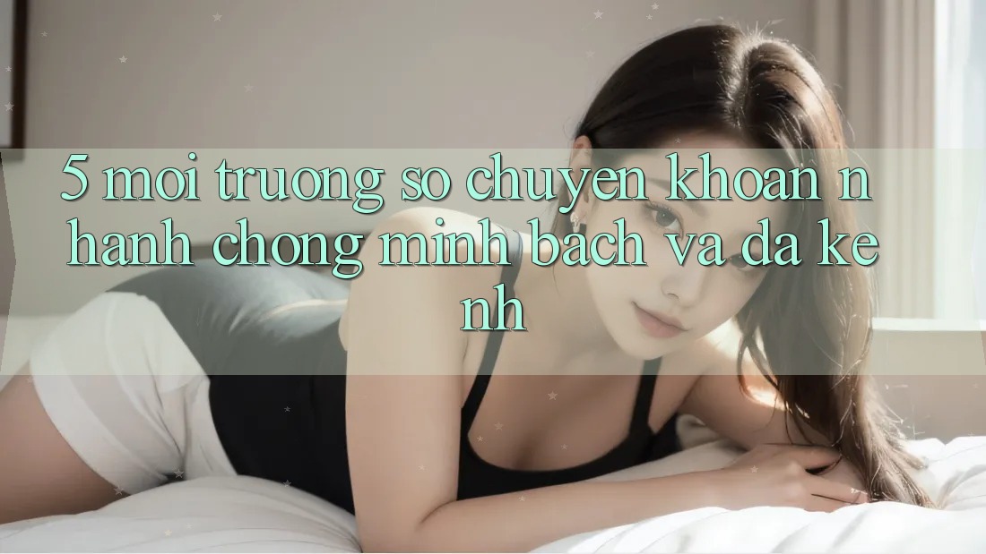 5. Môi trường số Chuyển khoản Nhanh Chóng, Minh Bạch Và Đa Kênh 5. Môi trường số Chuyển khoản Nhanh Chóng, Minh Bạch Và Đa Kênh