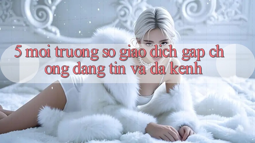 5. Môi trường số Giao dịch Gấp Chóng, Đáng tin Và Đa Kênh