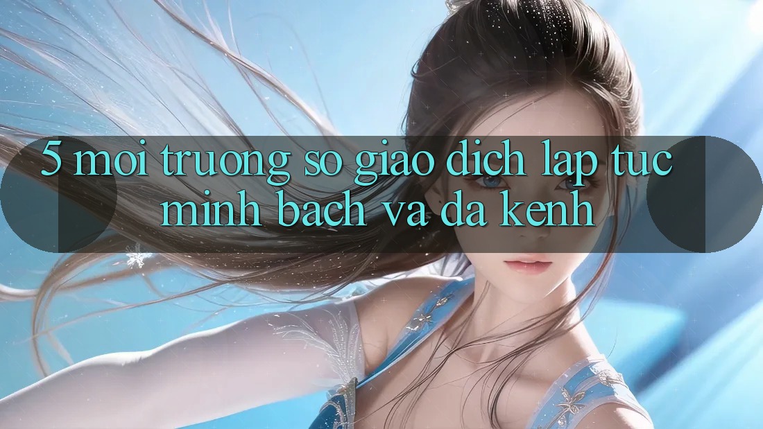 5. Môi trường số Giao Dịch Lập tức, Minh bạch Và Đa Kênh 5. Môi trường số Giao Dịch Lập tức, Minh bạch Và Đa Kênh