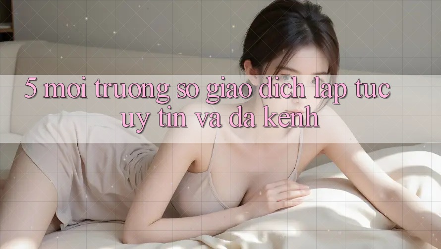 5. Môi trường số Giao Dịch Lập tức, Uy tín Và Đa Kênh 5. Môi trường số Giao Dịch Lập tức, Uy tín Và Đa Kênh
