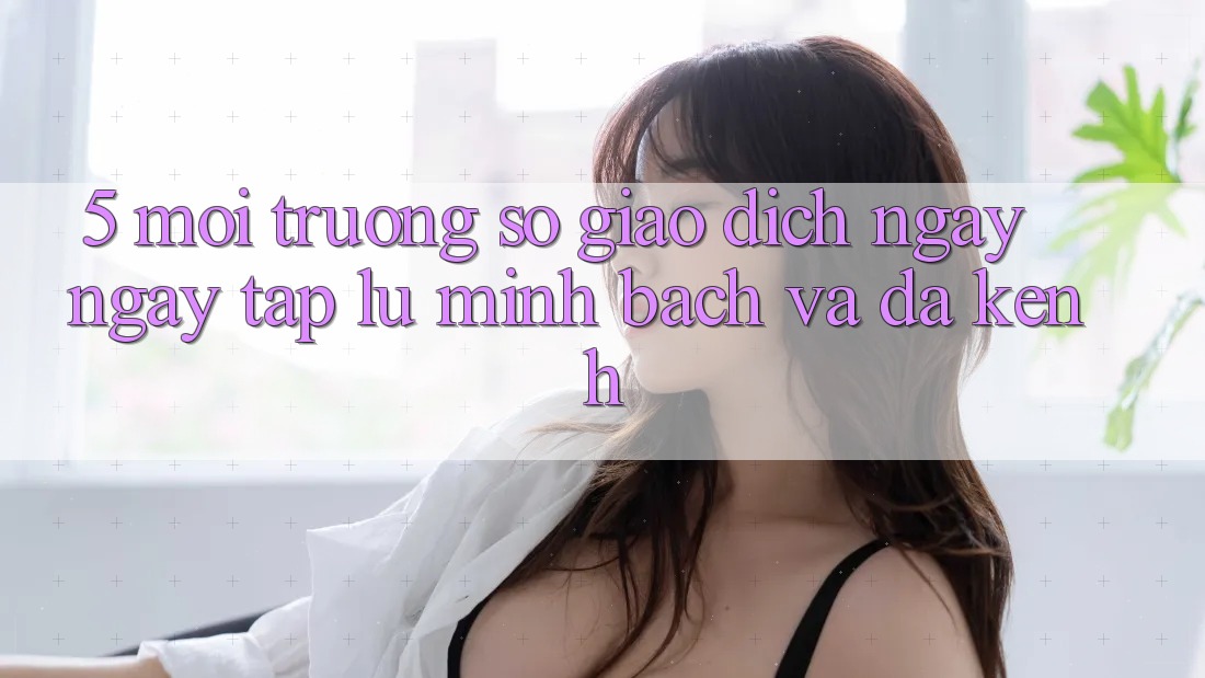 5. Môi trường số Giao Dịch Ngay ngay tắp lự, Minh Bạch Và Đa Kênh 5. Môi trường số Giao Dịch Ngay ngay tắp lự, Minh Bạch Và Đa Kênh