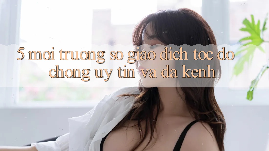 5. Môi trường số Giao Dịch Tốc độ Chóng, Uy tín Và Đa Kênh