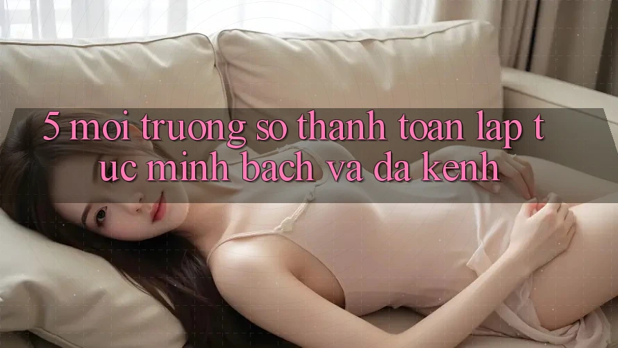 5. Môi trường số Thanh toán Lập tức, Minh Bạch Và Đa Kênh
