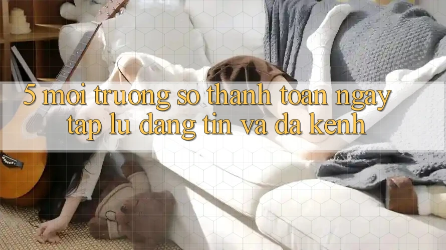 5. Môi trường số Thanh toán Ngay tắp lự, Đáng tin Và Đa Kênh 5. Môi trường số Thanh toán Ngay tắp lự, Đáng tin Và Đa Kênh