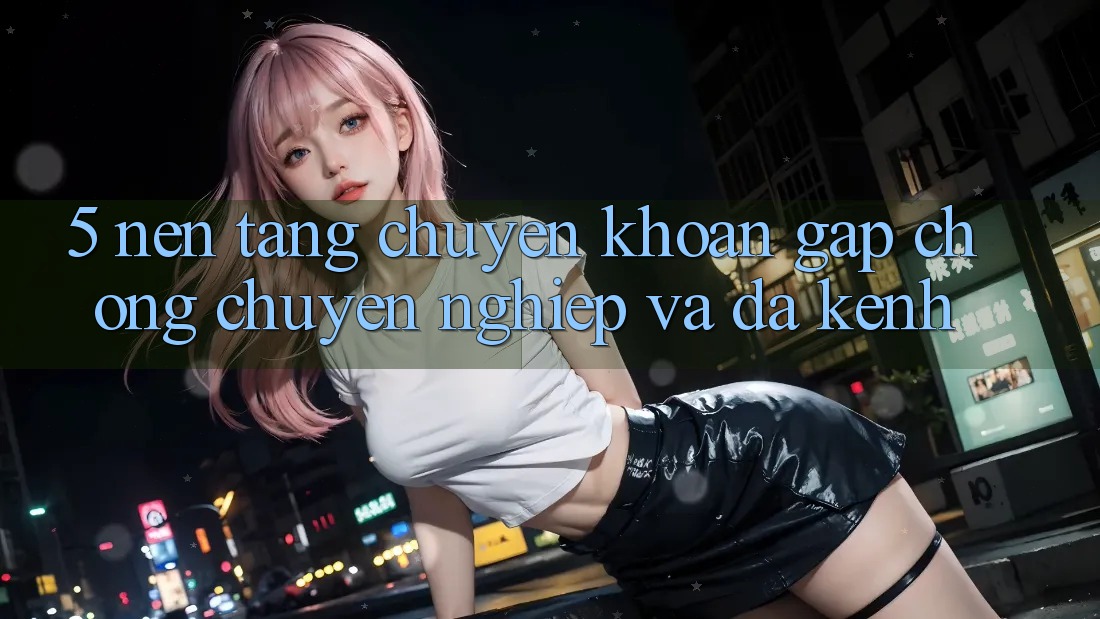 5. Nền tảng Chuyển khoản Gấp Chóng, Chuyên nghiệp Và Đa Kênh