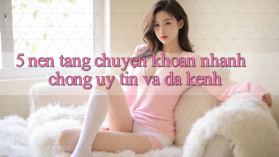 5. Nền tảng Chuyển khoản Nhanh Chóng, Uy tín Và Đa Kênh 5. Nền tảng Chuyển khoản Nhanh Chóng, Uy tín Và Đa Kênh