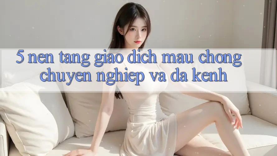 5. Nền tảng Giao Dịch Mau Chóng, Chuyên nghiệp Và Đa Kênh