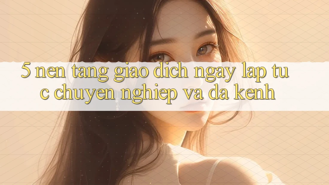 5. Nền tảng Giao Dịch Ngay lập tức, Chuyên nghiệp Và Đa Kênh
