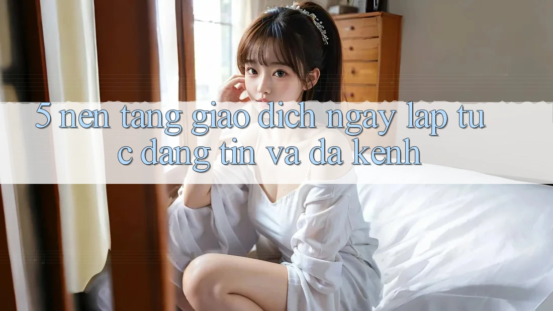 5. Nền tảng Giao Dịch Ngay lập tức, Đáng tin Và Đa Kênh
