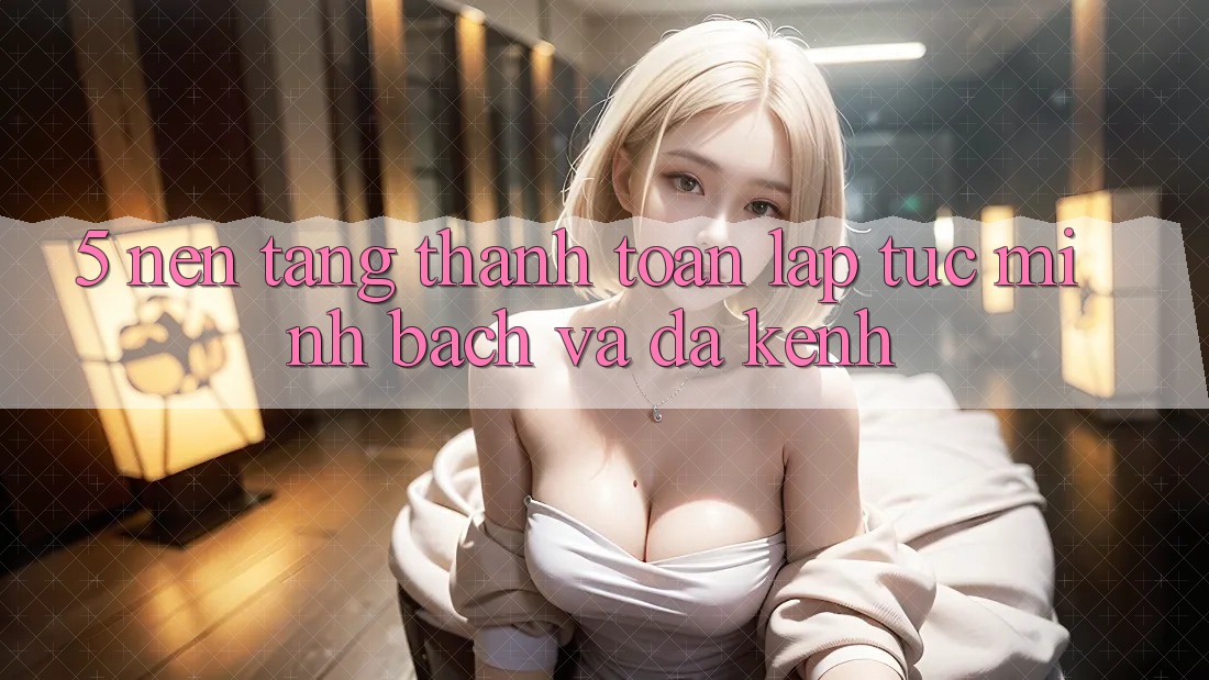 5. Nền tảng Thanh toán Lập tức, Minh Bạch Và Đa Kênh 5. Nền tảng Thanh toán Lập tức, Minh Bạch Và Đa Kênh