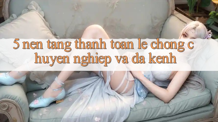 5. Nền tảng Thanh toán Lẹ Chóng, Chuyên nghiệp Và Đa Kênh 5. Nền tảng Thanh toán Lẹ Chóng, Chuyên nghiệp Và Đa Kênh