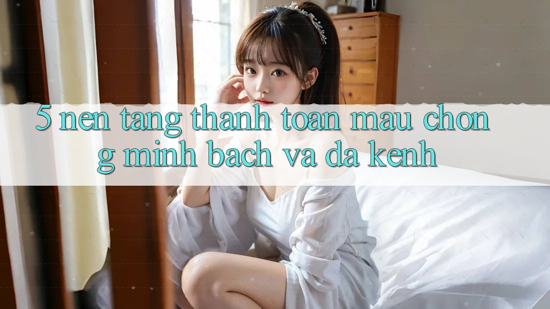 5. Nền tảng Thanh toán Mau Chóng, Minh Bạch Và Đa Kênh 5. Nền tảng Thanh toán Mau Chóng, Minh Bạch Và Đa Kênh