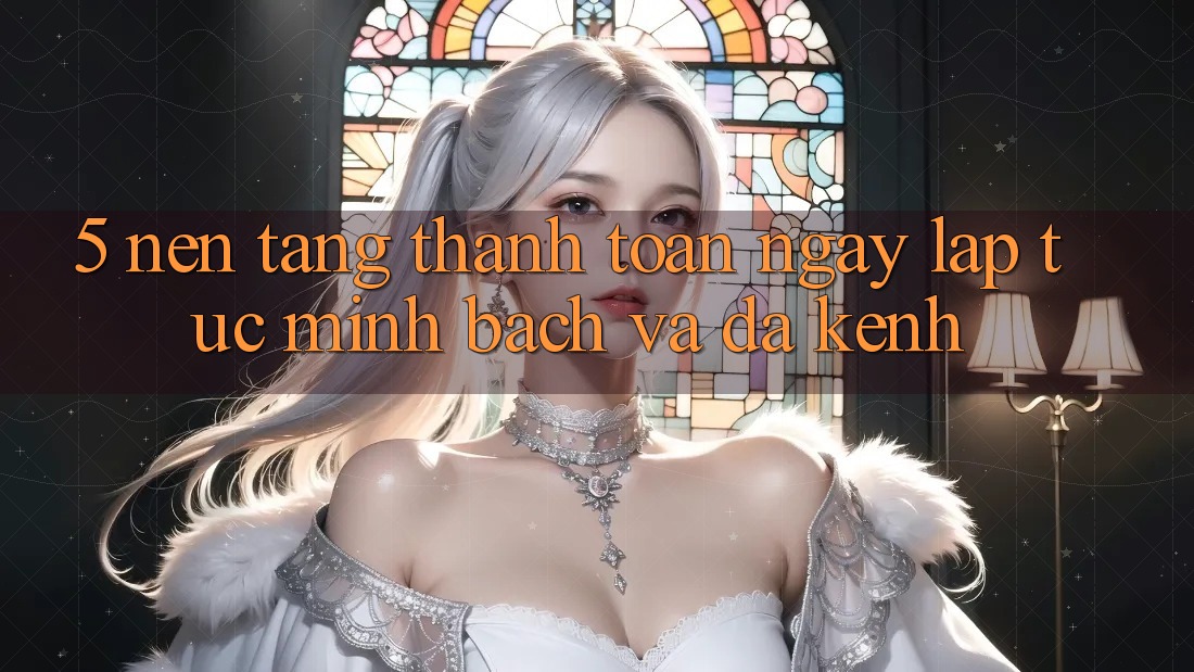 5. Nền tảng Thanh toán Ngay lập tức, Minh Bạch Và Đa Kênh 5. Nền tảng Thanh toán Ngay lập tức, Minh Bạch Và Đa Kênh