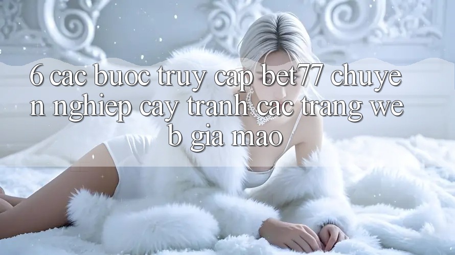 6. Các bước Truy Cập bet77 Chuyên nghiệp cậy - Tránh Các Trang Web Giả Mạo 6. Các bước Truy Cập bet77 Chuyên nghiệp cậy - Tránh Các Trang Web Giả Mạo