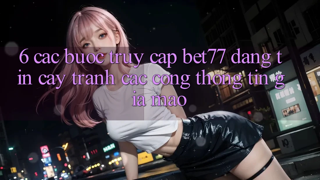 6. Các bước Truy Cập bet77 Đáng tin cậy - Tránh Các Cổng thông tin Giả Mạo