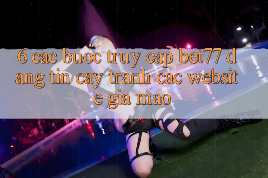 6. Các bước Truy Cập bet77 Đáng tin cậy - Tránh Các Website Giả Mạo 6. Các bước Truy Cập bet77 Đáng tin cậy - Tránh Các Website Giả Mạo