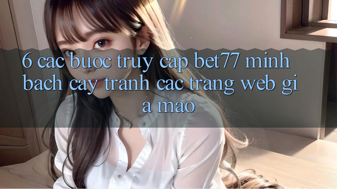 6. Các bước Truy Cập bet77 Minh bạch cậy - Tránh Các Trang Web Giả Mạo 6. Các bước Truy Cập bet77 Minh bạch cậy - Tránh Các Trang Web Giả Mạo