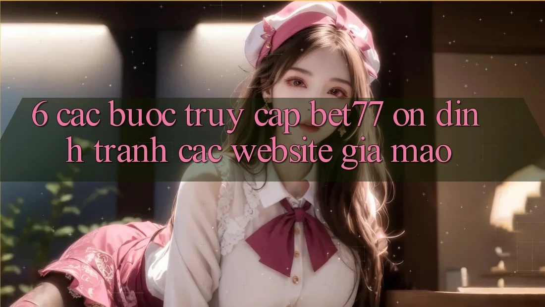 6. Các bước Truy Cập bet77 Ổn định - Tránh Các Website Giả Mạo 6. Các bước Truy Cập bet77 Ổn định - Tránh Các Website Giả Mạo