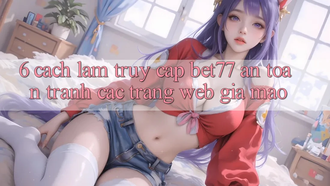 6. Cách làm Truy Cập bet77 An Toàn - Tránh Các Trang Web Giả Mạo 6. Cách làm Truy Cập bet77 An Toàn - Tránh Các Trang Web Giả Mạo
