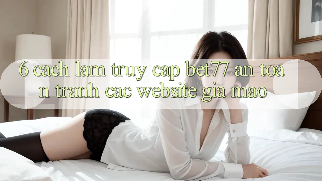 6. Cách làm Truy Cập bet77 An Toàn - Tránh Các Website Giả Mạo 6. Cách làm Truy Cập bet77 An Toàn - Tránh Các Website Giả Mạo