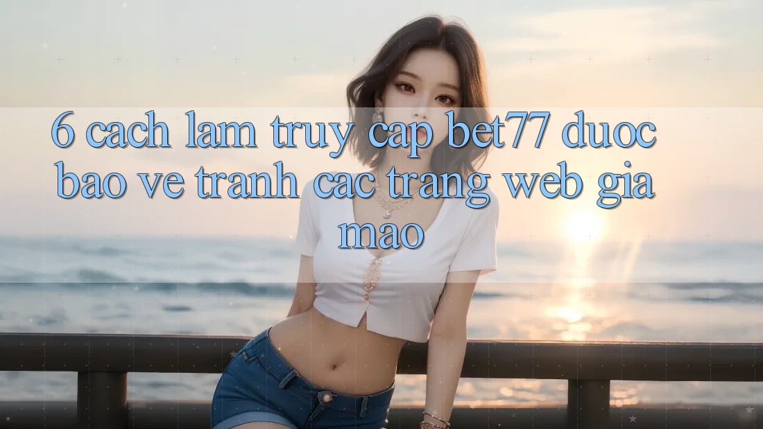 6. Cách làm Truy Cập bet77 Được bảo vệ - Tránh Các Trang Web Giả Mạo
