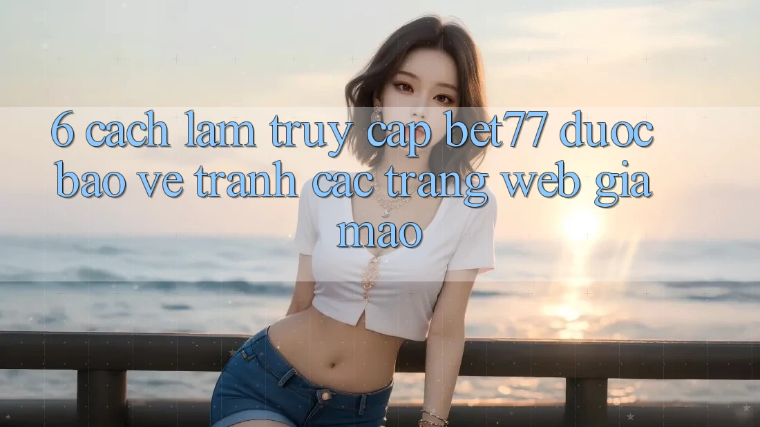 6. Cách làm Truy Cập bet77 Được bảo vệ - Tránh Các Trang web Giả Mạo 6. Cách làm Truy Cập bet77 Được bảo vệ - Tránh Các Trang web Giả Mạo